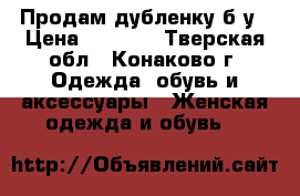 Продам дубленку б,у › Цена ­ 3 000 - Тверская обл., Конаково г. Одежда, обувь и аксессуары » Женская одежда и обувь   